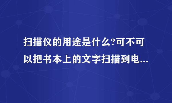 扫描仪的用途是什么?可不可以把书本上的文字扫描到电脑上?详细说说