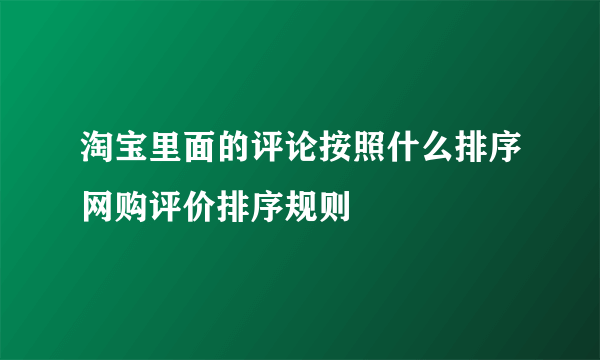 淘宝里面的评论按照什么排序网购评价排序规则