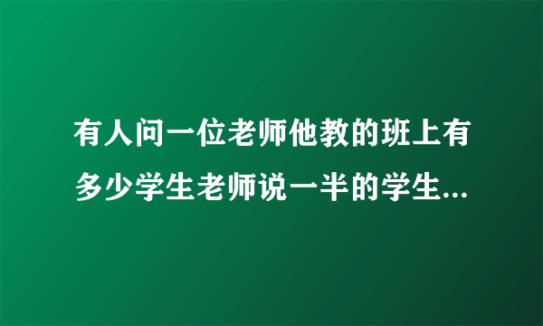 有人问一位老师他教的班上有多少学生老师说一半的学生在学数学