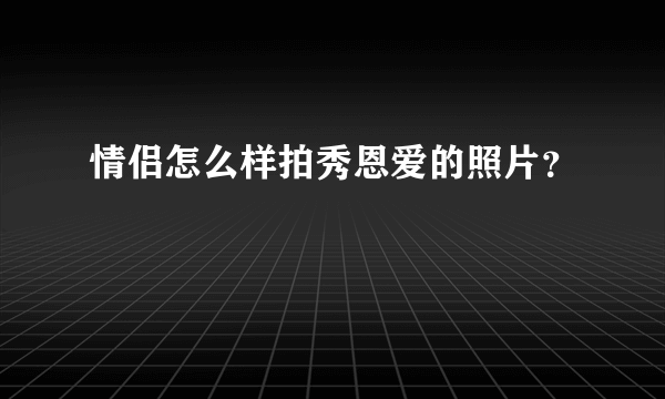 情侣怎么样拍秀恩爱的照片？