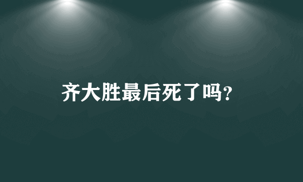 齐大胜最后死了吗？