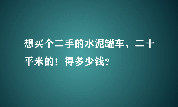 想买个二手的水泥罐车，二十平米的！得多少钱？