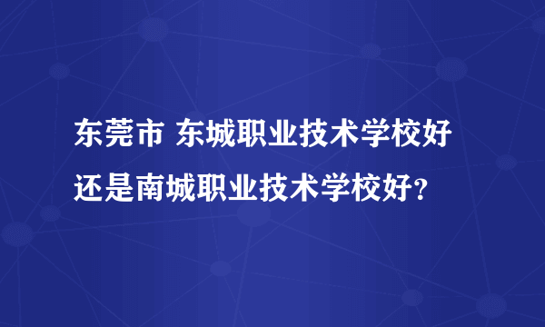 东莞市 东城职业技术学校好还是南城职业技术学校好？