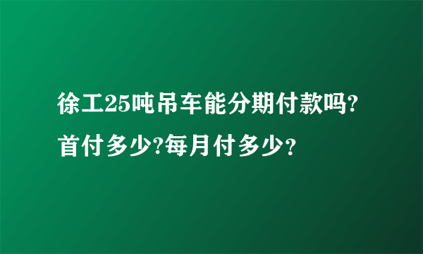 徐工25吨吊车能分期付款吗?首付多少?每月付多少？