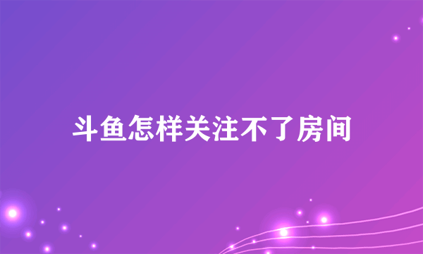 斗鱼怎样关注不了房间