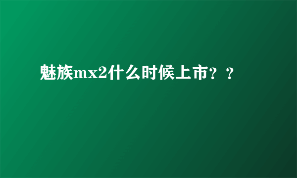 魅族mx2什么时候上市？？