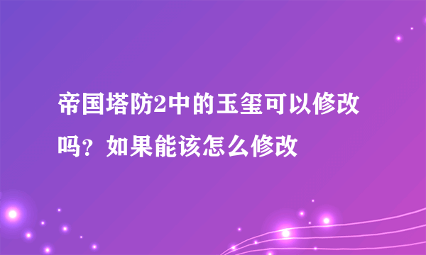 帝国塔防2中的玉玺可以修改吗？如果能该怎么修改