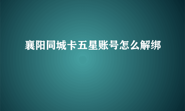 襄阳同城卡五星账号怎么解绑