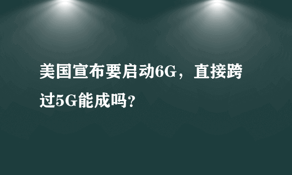 美国宣布要启动6G，直接跨过5G能成吗？