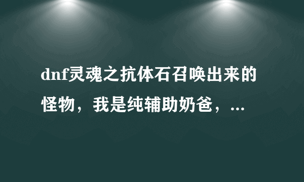 dnf灵魂之抗体石召唤出来的怪物，我是纯辅助奶爸，想做这个魔法石打深渊