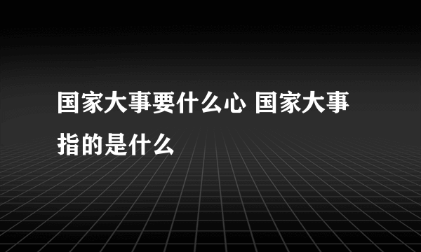 国家大事要什么心 国家大事指的是什么