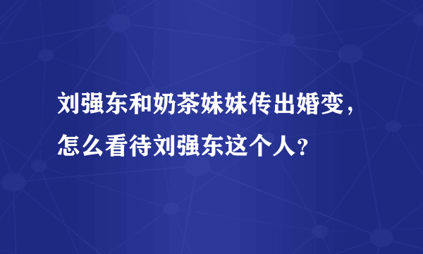 刘强东和奶茶妹妹传出婚变，怎么看待刘强东这个人？