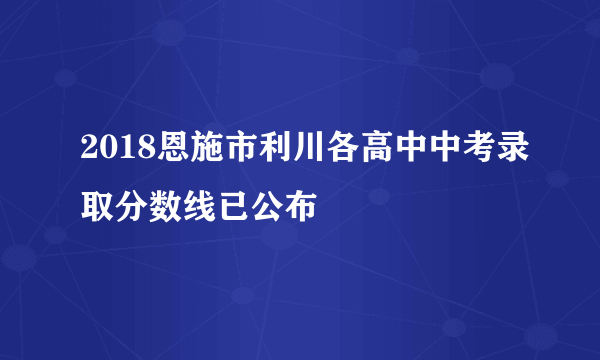 2018恩施市利川各高中中考录取分数线已公布