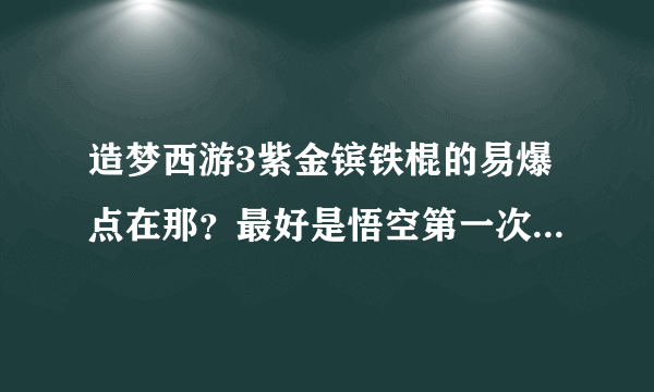 造梦西游3紫金镔铁棍的易爆点在那？最好是悟空第一次打出来的图片