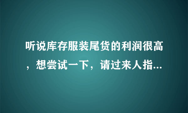 听说库存服装尾货的利润很高，想尝试一下，请过来人指点指点。本人小店