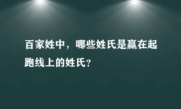 百家姓中，哪些姓氏是赢在起跑线上的姓氏？