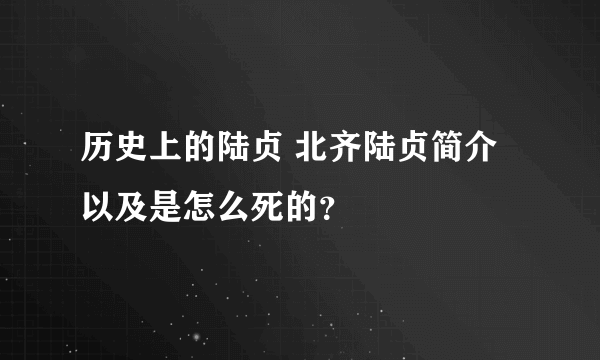 历史上的陆贞 北齐陆贞简介以及是怎么死的？