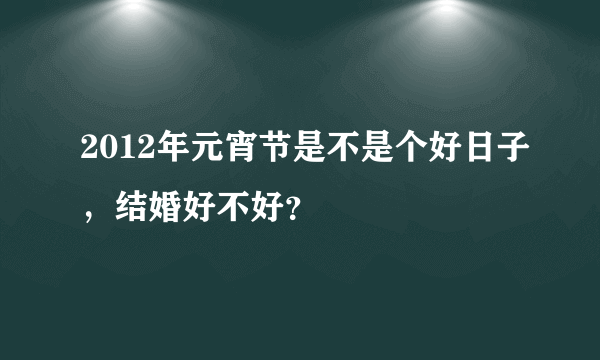 2012年元宵节是不是个好日子，结婚好不好？