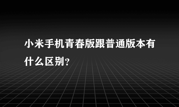 小米手机青春版跟普通版本有什么区别？