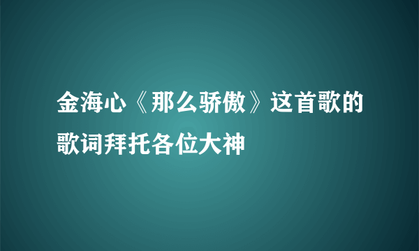 金海心《那么骄傲》这首歌的歌词拜托各位大神