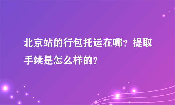 北京站的行包托运在哪？提取手续是怎么样的？