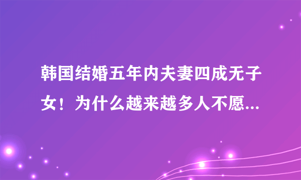 韩国结婚五年内夫妻四成无子女！为什么越来越多人不愿生小孩了