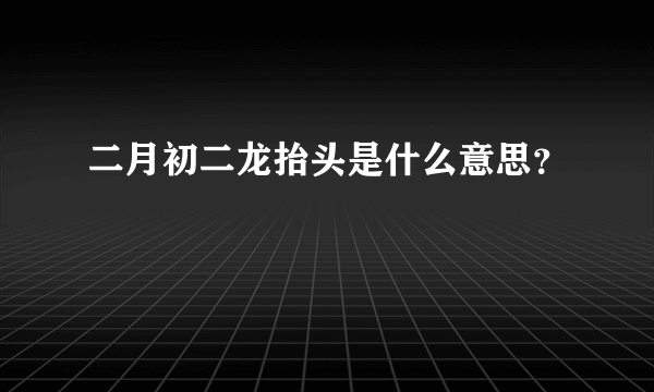 二月初二龙抬头是什么意思？