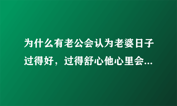 为什么有老公会认为老婆日子过得好，过得舒心他心里会不平衡？