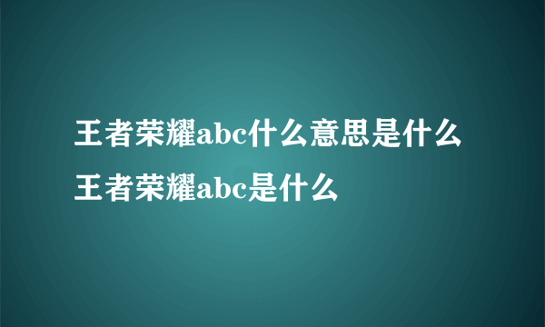 王者荣耀abc什么意思是什么 王者荣耀abc是什么