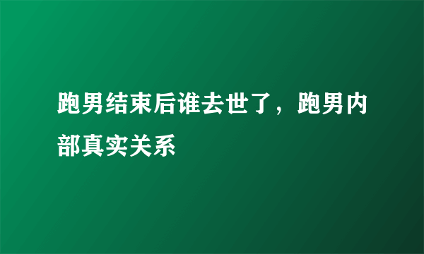 跑男结束后谁去世了，跑男内部真实关系