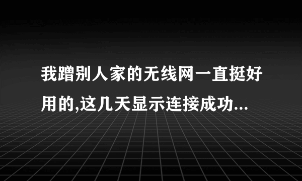 我蹭别人家的无线网一直挺好用的,这几天显示连接成功,信号也满满的,就是上了网,为什么。大侠来？