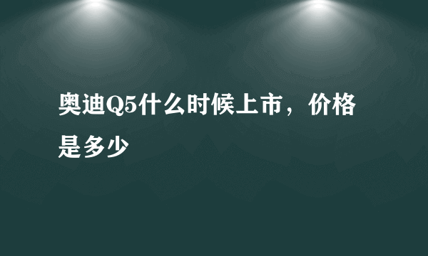 奥迪Q5什么时候上市，价格是多少