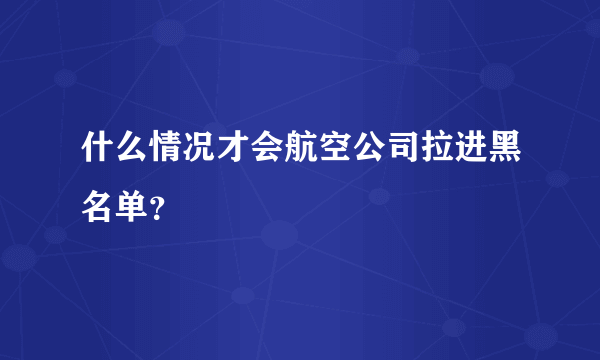 什么情况才会航空公司拉进黑名单？