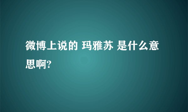 微博上说的 玛雅苏 是什么意思啊?