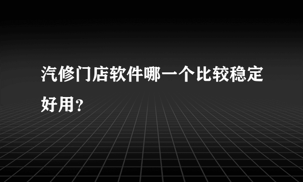 汽修门店软件哪一个比较稳定好用？