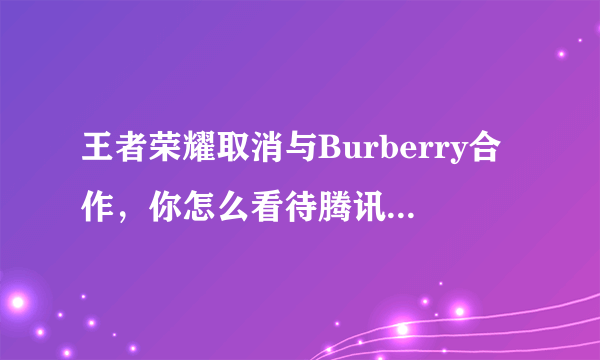 王者荣耀取消与Burberry合作，你怎么看待腾讯的行为？