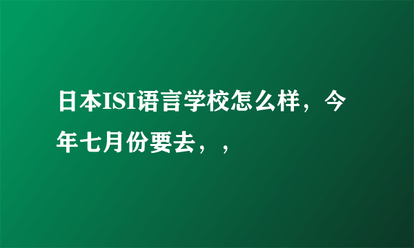 日本ISI语言学校怎么样，今年七月份要去，，