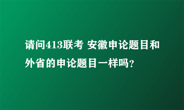 请问413联考 安徽申论题目和外省的申论题目一样吗？