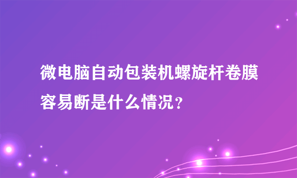 微电脑自动包装机螺旋杆卷膜容易断是什么情况？