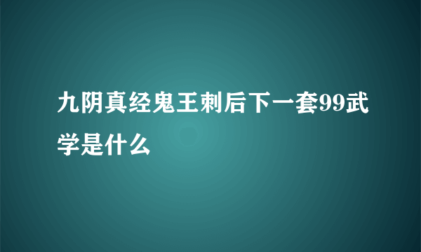 九阴真经鬼王刺后下一套99武学是什么