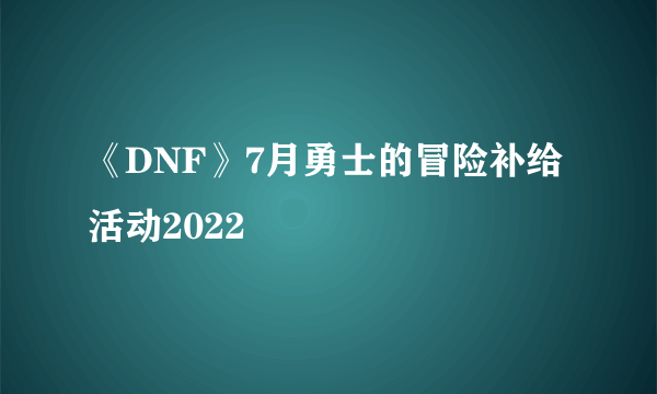 《DNF》7月勇士的冒险补给活动2022