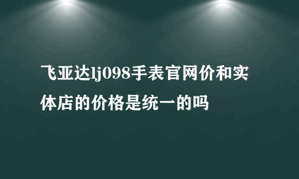 飞亚达lj098手表官网价和实体店的价格是统一的吗