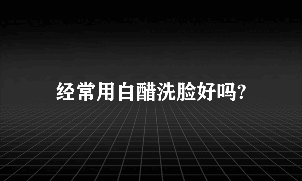 经常用白醋洗脸好吗?