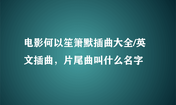 电影何以笙箫默插曲大全/英文插曲，片尾曲叫什么名字