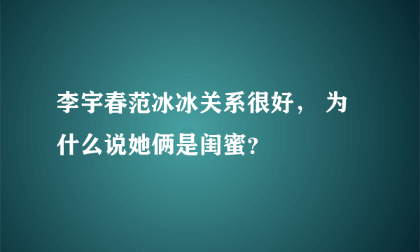 李宇春范冰冰关系很好， 为什么说她俩是闺蜜？