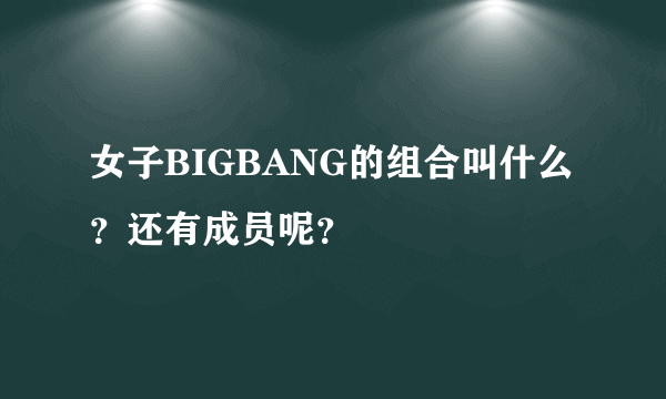 女子BIGBANG的组合叫什么？还有成员呢？