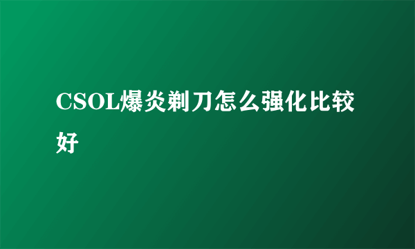 CSOL爆炎剃刀怎么强化比较好