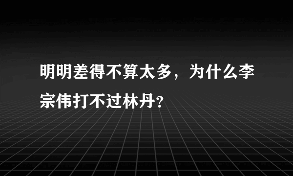 明明差得不算太多，为什么李宗伟打不过林丹？