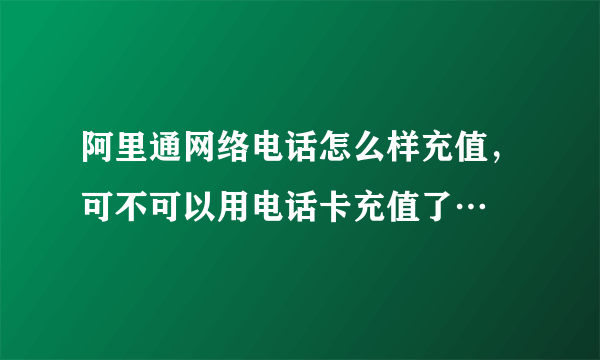 阿里通网络电话怎么样充值，可不可以用电话卡充值了…