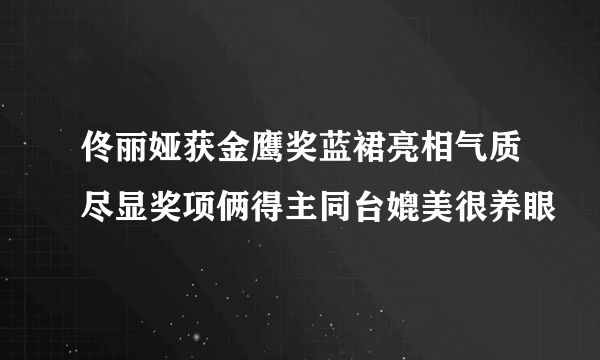 佟丽娅获金鹰奖蓝裙亮相气质尽显奖项俩得主同台媲美很养眼